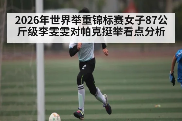 2026年世界举重锦标赛女子87公斤级李雯雯对帕克挺举看点分析